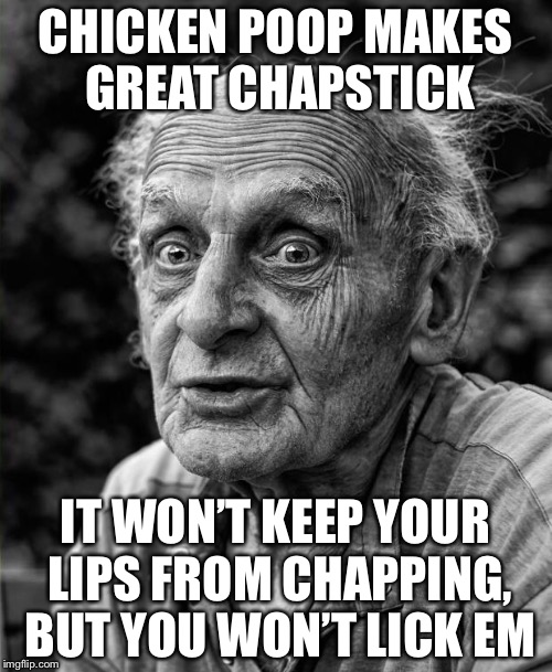 Old man | CHICKEN POOP MAKES GREAT CHAPSTICK; IT WON’T KEEP YOUR LIPS FROM CHAPPING, BUT YOU WON’T LICK EM | image tagged in old man | made w/ Imgflip meme maker