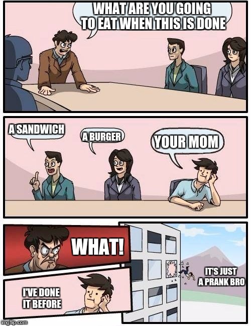 Boardroom Meeting Suggestion Meme | WHAT ARE YOU GOING TO EAT WHEN THIS IS DONE; A SANDWICH; YOUR MOM; A BURGER; WHAT! IT'S JUST A PRANK BRO; I'VE DONE IT BEFORE | image tagged in memes,boardroom meeting suggestion | made w/ Imgflip meme maker