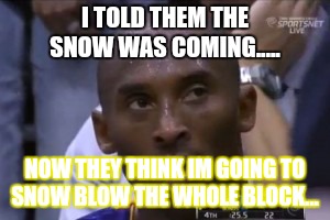Questionable Strategy Kobe | I TOLD THEM THE SNOW WAS COMING..... NOW THEY THINK IM GOING TO SNOW BLOW THE WHOLE BLOCK... | image tagged in memes,questionable strategy kobe | made w/ Imgflip meme maker