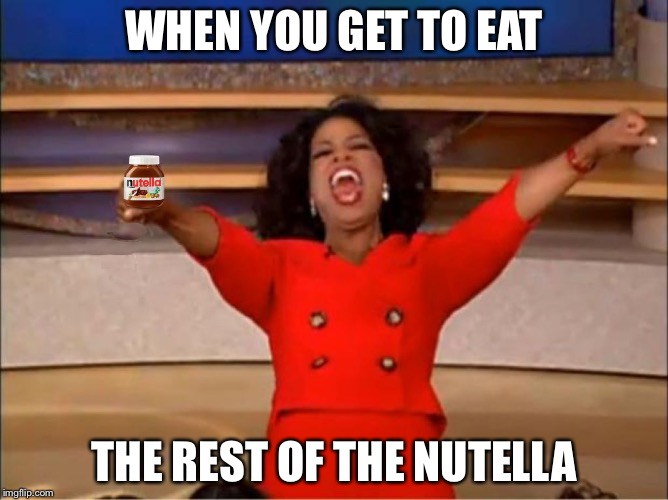 Oh yes!! Nutella! NOM NOM NOM! | WHEN YOU GET TO EAT; THE REST OF THE NUTELLA | image tagged in oprah nutella,memes,nutella | made w/ Imgflip meme maker