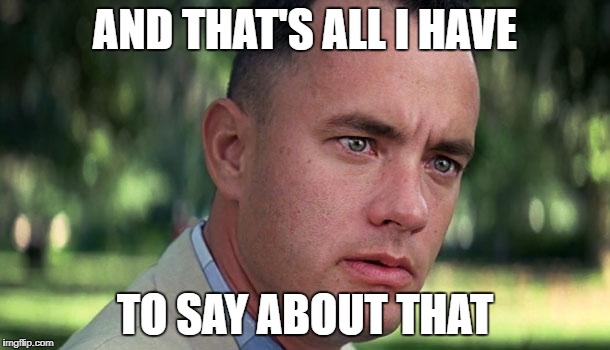 Forest Gump | AND THAT'S ALL I HAVE; TO SAY ABOUT THAT | image tagged in forest gump | made w/ Imgflip meme maker