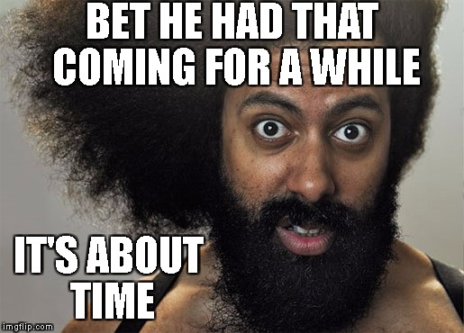 BET HE HAD THAT COMING FOR A WHILE IT'S ABOUT TIME | image tagged in about time | made w/ Imgflip meme maker