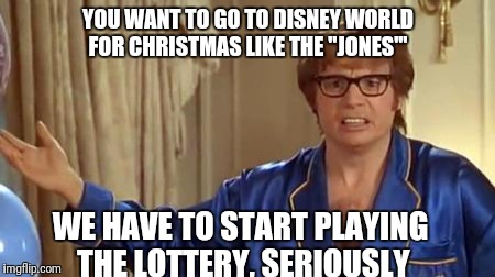 Austin Powers Honestly | YOU WANT TO GO TO DISNEY WORLD FOR CHRISTMAS LIKE THE "JONES'"; WE HAVE TO START PLAYING THE LOTTERY, SERIOUSLY | image tagged in memes,austin powers honestly | made w/ Imgflip meme maker
