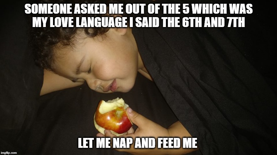 SOMEONE ASKED ME OUT OF THE 5 WHICH WAS MY LOVE LANGUAGE I SAID THE 6TH AND 7TH; LET ME NAP AND FEED ME | image tagged in love,nap,food | made w/ Imgflip meme maker