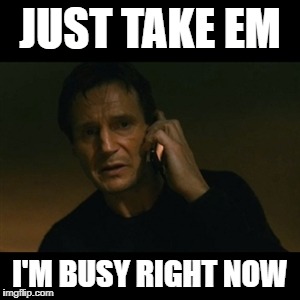 Liam Neeson Taken Meme | JUST TAKE EM; I'M BUSY RIGHT NOW | image tagged in memes,liam neeson taken | made w/ Imgflip meme maker