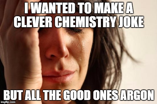 First World Problems Meme | I WANTED TO MAKE A CLEVER CHEMISTRY JOKE; BUT ALL THE GOOD ONES ARGON | image tagged in memes,first world problems | made w/ Imgflip meme maker