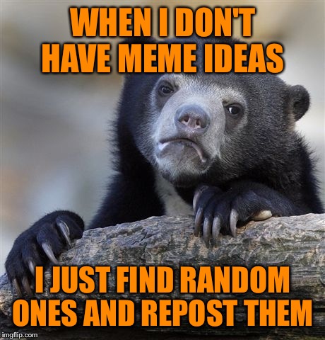 I have no shame....  | WHEN I DON'T HAVE MEME IDEAS; I JUST FIND RANDOM ONES AND REPOST THEM | image tagged in memes,confession bear,lynch1979,lol | made w/ Imgflip meme maker