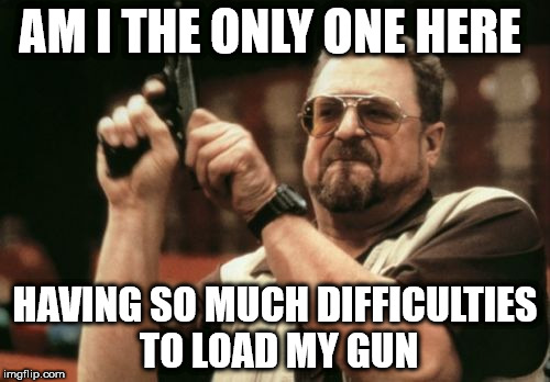 Loading a gun should not be so difficult ! | AM I THE ONLY ONE HERE; HAVING SO MUCH DIFFICULTIES TO LOAD MY GUN | image tagged in memes,am i the only one around here,gun | made w/ Imgflip meme maker