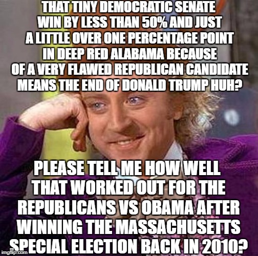 Creepy Condescending Wonka | THAT TINY DEMOCRATIC SENATE WIN BY LESS THAN 50% AND JUST A LITTLE OVER ONE PERCENTAGE POINT IN DEEP RED ALABAMA BECAUSE OF A VERY FLAWED REPUBLICAN CANDIDATE MEANS THE END OF DONALD TRUMP HUH? PLEASE TELL ME HOW WELL THAT WORKED OUT FOR THE REPUBLICANS VS OBAMA AFTER WINNING THE MASSACHUSETTS SPECIAL ELECTION BACK IN 2010? | image tagged in memes,alabama,roy moore,senate | made w/ Imgflip meme maker