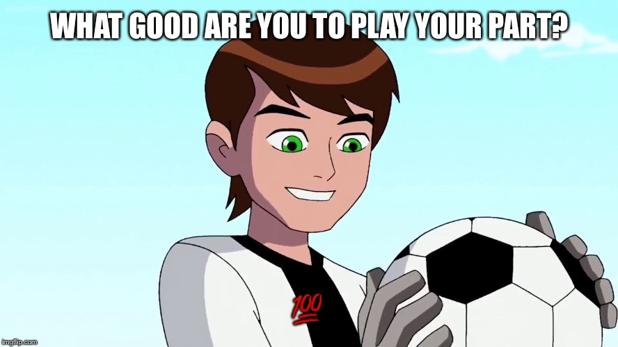 Being The best | WHAT GOOD ARE YOU TO PLAY YOUR PART? 💯 | image tagged in ben 10 | made w/ Imgflip meme maker