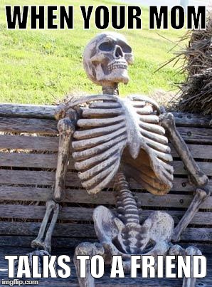 Waiting Skeleton Meme | WHEN YOUR MOM; TALKS TO A FRIEND | image tagged in memes,waiting skeleton | made w/ Imgflip meme maker