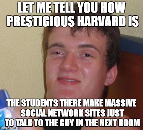10 Guy Meme | LET ME TELL YOU HOW PRESTIGIOUS HARVARD IS; THE STUDENTS THERE MAKE MASSIVE SOCIAL NETWORK SITES JUST TO TALK TO THE GUY IN THE NEXT ROOM | image tagged in memes,10 guy | made w/ Imgflip meme maker