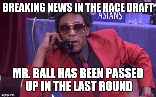 Race Draft | BREAKING NEWS IN THE RACE DRAFT; MR. BALL HAS BEEN PASSED UP IN THE LAST ROUND | image tagged in race draft | made w/ Imgflip meme maker