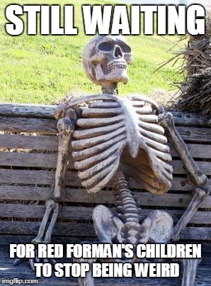 I hope people will like this joke.  If not, there is absolutely nothing I can  do about it.... | STILL WAITING; FOR RED FORMAN'S CHILDREN TO STOP BEING WEIRD | image tagged in memes,waiting skeleton,red forman,that 70's show | made w/ Imgflip meme maker