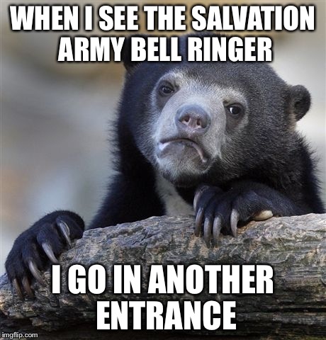 Confession Bear Meme | WHEN I SEE THE SALVATION ARMY BELL RINGER; I GO IN ANOTHER ENTRANCE | image tagged in memes,confession bear | made w/ Imgflip meme maker