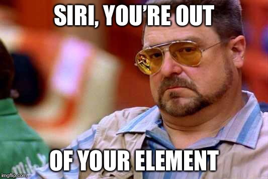 Walter The Big Lebowski | SIRI, YOU’RE OUT; OF YOUR ELEMENT | image tagged in walter the big lebowski | made w/ Imgflip meme maker