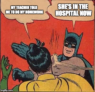Batman Slapping Robin Meme | MY TEACHER TOLD ME TO DO MY HOMEWORK; SHE'S IN THE HOSPITAL NOW | image tagged in memes,batman slapping robin | made w/ Imgflip meme maker