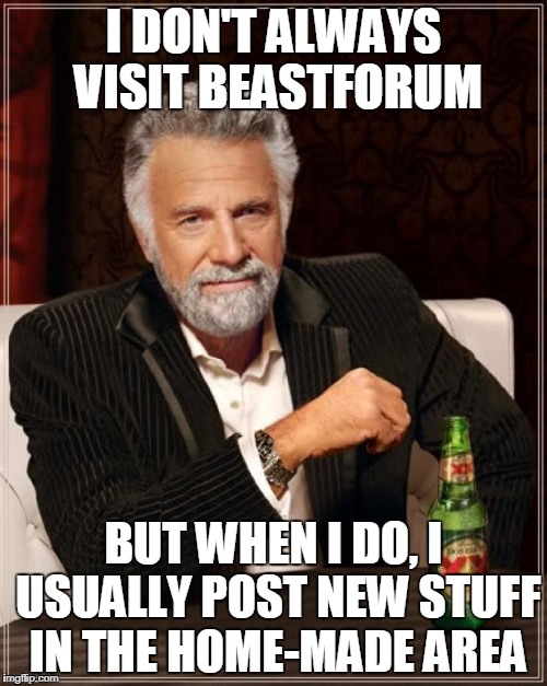 The Most Interesting Man In The World Meme | I DON'T ALWAYS VISIT BEASTFORUM; BUT WHEN I DO, I USUALLY POST NEW STUFF IN THE HOME-MADE AREA | image tagged in memes,the most interesting man in the world | made w/ Imgflip meme maker