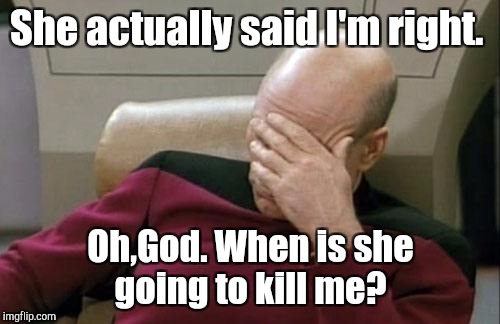 Captain Picard Facepalm Meme | She actually said I'm right. Oh,God. When is she going to kill me? | image tagged in memes,captain picard facepalm | made w/ Imgflip meme maker