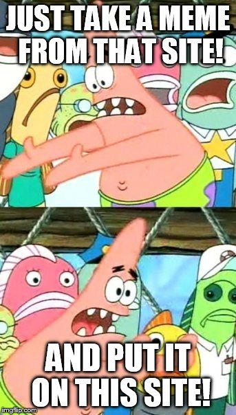 Put It Somewhere Else Patrick Meme | JUST TAKE A MEME FROM THAT SITE! AND PUT IT ON THIS SITE! | image tagged in memes,put it somewhere else patrick | made w/ Imgflip meme maker