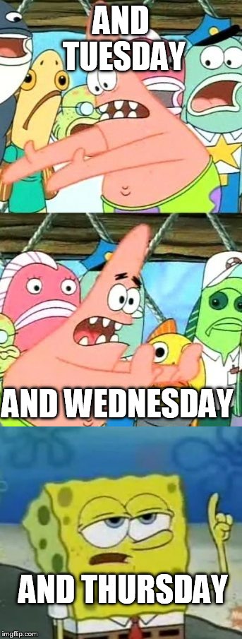 AND TUESDAY AND THURSDAY AND WEDNESDAY | made w/ Imgflip meme maker