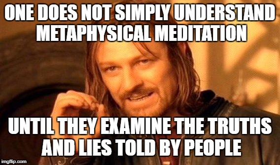 One Does Not Simply | ONE DOES NOT SIMPLY UNDERSTAND METAPHYSICAL MEDITATION; UNTIL THEY EXAMINE THE TRUTHS AND LIES TOLD BY PEOPLE | image tagged in memes,one does not simply | made w/ Imgflip meme maker