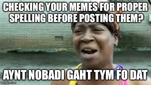 Ain't Nobody Got Time For That Meme | CHECKING YOUR MEMES FOR PROPER SPELLING BEFORE POSTING THEM? AYNT NOBADI GAHT TYM FO DAT | image tagged in memes,aint nobody got time for that | made w/ Imgflip meme maker
