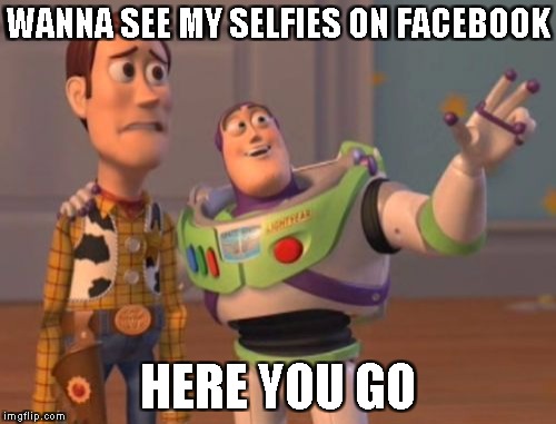 X, X Everywhere Meme | WANNA SEE MY SELFIES ON FACEBOOK; HERE YOU GO | image tagged in memes,x x everywhere | made w/ Imgflip meme maker