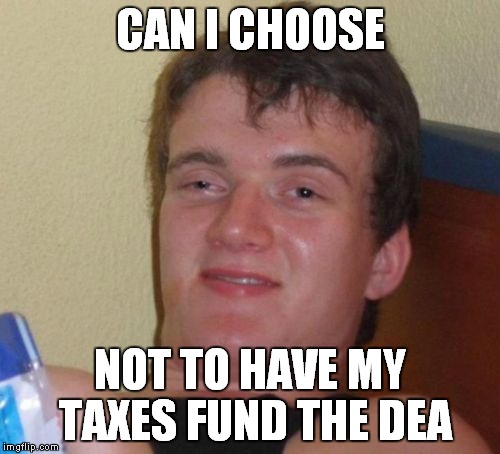 10 Guy Meme | CAN I CHOOSE NOT TO HAVE MY TAXES FUND THE DEA | image tagged in memes,10 guy | made w/ Imgflip meme maker