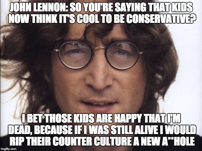 John Lennon does not like  the Counter Culture | JOHN LENNON: SO YOU'RE SAYING THAT KIDS NOW THINK IT'S COOL TO BE CONSERVATIVE? I BET THOSE KIDS ARE HAPPY THAT I'M DEAD, BECAUSE IF I WAS STILL ALIVE I WOULD RIP THEIR COUNTER CULTURE A NEW A**HOLE | image tagged in john lennon,conservatives,politics,liberals,memes,music | made w/ Imgflip meme maker