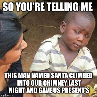 So You're Telling Me | SO YOU'RE TELLING ME; THIS MAN NAMED SANTA CLIMBED INTO OUR CHIMNEY LAST NIGHT AND GAVE US PRESENT'S | image tagged in so you're telling me | made w/ Imgflip meme maker