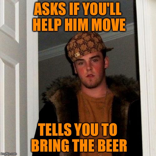 Scumbag Steve Meme | ASKS IF YOU'LL HELP HIM MOVE; TELLS YOU TO BRING THE BEER | image tagged in memes,scumbag steve | made w/ Imgflip meme maker