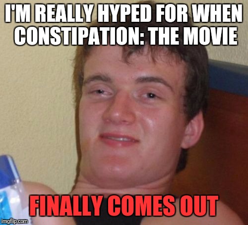 Coming soon to a somewhere near you! | I'M REALLY HYPED FOR WHEN CONSTIPATION: THE MOVIE; FINALLY COMES OUT | image tagged in memes,10 guy | made w/ Imgflip meme maker