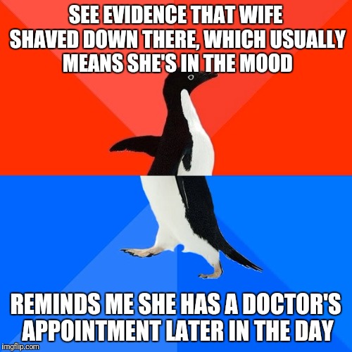 Socially Awesome Awkward Penguin Meme | SEE EVIDENCE THAT WIFE SHAVED DOWN THERE, WHICH USUALLY MEANS SHE'S IN THE MOOD; REMINDS ME SHE HAS A DOCTOR'S APPOINTMENT LATER IN THE DAY | image tagged in memes,socially awesome awkward penguin | made w/ Imgflip meme maker