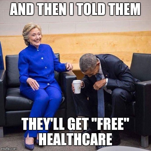 Nothing is free | AND THEN I TOLD THEM; THEY'LL GET "FREE" HEALTHCARE | image tagged in hillary obama laughing,hillary clinton,obama,politics,memes | made w/ Imgflip meme maker