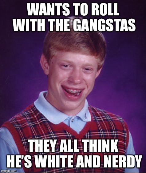 Bad Luck Brian Meme | WANTS TO ROLL WITH THE GANGSTAS; THEY ALL THINK HE’S WHITE AND NERDY | image tagged in memes,bad luck brian | made w/ Imgflip meme maker