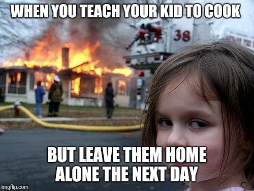 Disaster Girl | WHEN YOU TEACH YOUR KID TO COOK; BUT LEAVE THEM HOME ALONE THE NEXT DAY | image tagged in memes,disaster girl | made w/ Imgflip meme maker