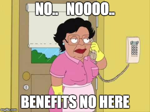 Consuela | NO..   NOOOO.. BENEFITS NO HERE | image tagged in memes,consuela | made w/ Imgflip meme maker