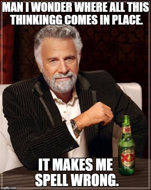 The Most Interesting Man In The World Meme | MAN I WONDER WHERE ALL THIS THINKINGG COMES IN PLACE. IT MAKES ME SPELL WRONG. | image tagged in memes,the most interesting man in the world | made w/ Imgflip meme maker