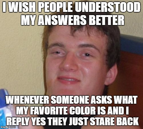 10 Guy Meme | I WISH PEOPLE UNDERSTOOD MY ANSWERS BETTER; WHENEVER SOMEONE ASKS WHAT MY FAVORITE COLOR IS AND I REPLY YES THEY JUST STARE BACK | image tagged in memes,10 guy | made w/ Imgflip meme maker