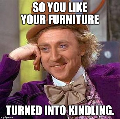 Creepy Condescending Wonka Meme | SO YOU LIKE YOUR FURNITURE TURNED INTO KINDLING. | image tagged in memes,creepy condescending wonka | made w/ Imgflip meme maker