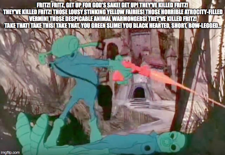 They've Killed Fritz! | FRITZ! FRITZ, GET UP FOR GOD'S SAKE! GET UP! THEY'VE KILLED FRITZ! THEY'VE KILLED FRITZ! THOSE LOUSY STINKING YELLOW FAIRIES! THOSE HORRIBLE ATROCITY-FILLED VERMIN! THOSE DESPICABLE ANIMAL WARMONGERS! THEY'VE KILLED FRITZ! TAKE THAT! TAKE THIS! TAKE THAT, YOU GREEN SLIME! YOU BLACK HEARTED, SHORT, BOW-LEGGED... | image tagged in fritz,wizards,killed | made w/ Imgflip meme maker