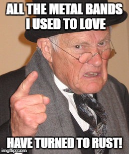 Back In My Day Meme | ALL THE METAL BANDS I USED TO LOVE HAVE TURNED TO RUST! | image tagged in memes,back in my day | made w/ Imgflip meme maker
