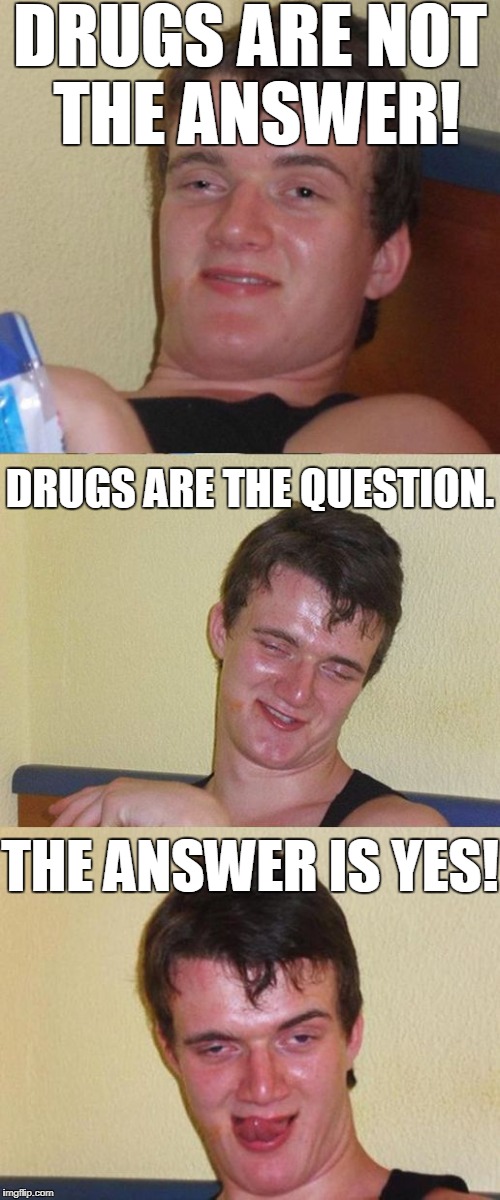 Drugs are not the answer. | DRUGS ARE NOT THE ANSWER! DRUGS ARE THE QUESTION. THE ANSWER IS YES! | image tagged in memes,bad pun 10 guy,drugs,just say no,drug addict | made w/ Imgflip meme maker