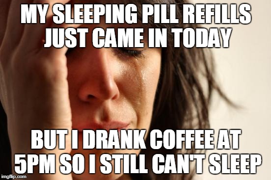First World Problems Meme | MY SLEEPING PILL REFILLS JUST CAME IN TODAY; BUT I DRANK COFFEE AT 5PM SO I STILL CAN'T SLEEP | image tagged in memes,first world problems | made w/ Imgflip meme maker