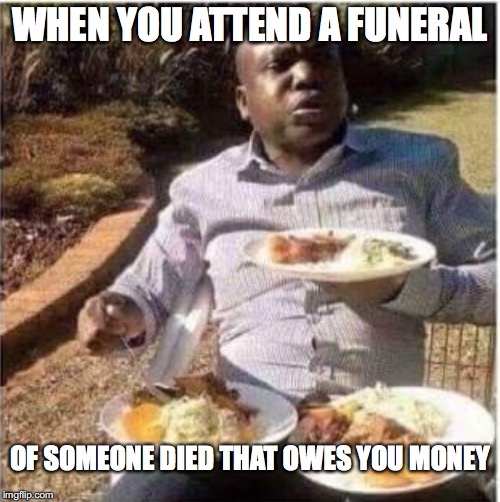 Your debt is paid | WHEN YOU ATTEND A FUNERAL; OF SOMEONE DIED THAT OWES YOU MONEY | image tagged in memes,funny memes,eating,money | made w/ Imgflip meme maker