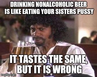 Nonalcoholic | DRINKING NONALCOHOLIC BEER IS LIKE EATING YOUR SISTERS PUSSY; IT TASTES THE SAME, BUT IT IS WRONG | image tagged in chappelle samuel jackson beer,sister,pussy,beer,alcohol | made w/ Imgflip meme maker
