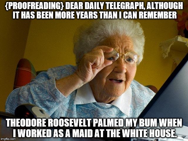 Grandma Finds The Internet | {PROOFREADING} DEAR DAILY TELEGRAPH, ALTHOUGH IT HAS BEEN MORE YEARS THAN I CAN REMEMBER; THEODORE ROOSEVELT PALMED MY BUM WHEN I WORKED AS A MAID AT THE WHITE HOUSE. | image tagged in memes,grandma finds the internet | made w/ Imgflip meme maker