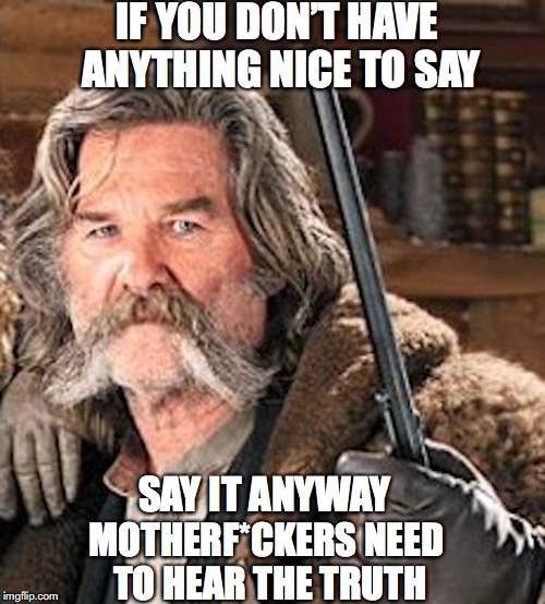 Truth Hurts | IF YOU DON’T HAVE ANYTHING NICE TO SAY; SAY IT ANYWAY; MOTHERF*CKERS NEED TO HEAR THE TRUTH | image tagged in offensive,truth hurts,kurt russell | made w/ Imgflip meme maker