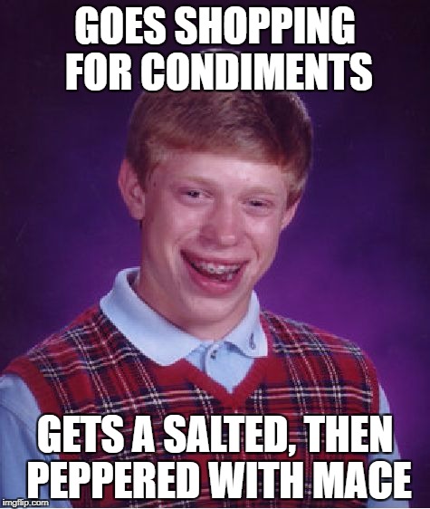 Bad Luck Brian Meme | GOES SHOPPING FOR CONDIMENTS GETS A SALTED, THEN PEPPERED WITH MACE | image tagged in memes,bad luck brian | made w/ Imgflip meme maker